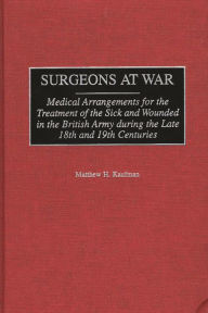 Title: Surgeons at War: Medical Arrangements for the Treatment of the Sick and Wounded in the British Army during the late 18th and 19th Centuries, Author: Matthew Kaufman