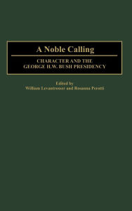 Title: A Noble Calling: Character and the George H. W. Bush Presidency, Author: William Levantrosser