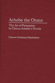 Title: Achebe the Orator: The Art of Persuasion in Chinua Achebe's Novels, Author: Chinwe Okechukwu