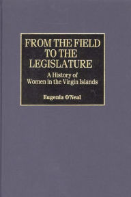 Title: From the Field to the Legislature: A History of Women in the Virgin Islands, Author: Eugenia O'Neal