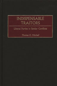 Title: Indispensable Traitors: Liberal Parties in Settler Conflicts, Author: Thomas G. Mitchell