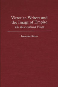 Title: Victorian Writers and the Image of Empire: The Rose-Colored Vision, Author: Laurence Kitzan