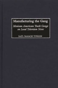 Title: Manufacturing the Gang: Mexican American Youth Gangs on Local Television News, Author: Raúl Damacio Tovares