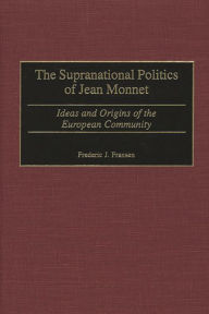 Title: The Supranational Politics of Jean Monnet: Ideas and Origins of the European Community, Author: Frederic J. Fransen