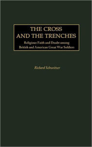 Title: The Cross and the Trenches: Religious Faith and Doubt among British and American Great War Soldiers, Author: Richard Schweitzer