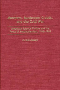 Title: Monsters, Mushroom Clouds, and the Cold War: American Science Fiction and the Roots of Postmodernism, 1946-1964, Author: M. Keith Booker