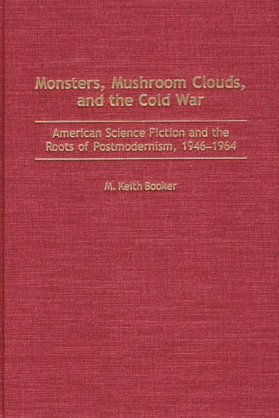 Monsters, Mushroom Clouds, and the Cold War: American Science Fiction and the Roots of Postmodernism, 1946-1964