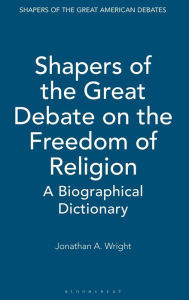 Title: Shapers of the Great Debate on the Freedom of Religion: A Biographical Dictionary, Author: Jonathan A. Wright