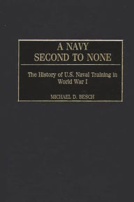 Title: A Navy Second to None: The History of U.S. Naval Training in World War I, Author: Michael D. Besch