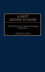 Title: A Navy Second to None: The History of U.S. Naval Training in World War I, Author: Michael D. Besch