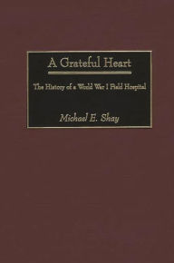 Title: A Grateful Heart: The History of a World War I Field Hospital, Author: Michael E. Shay