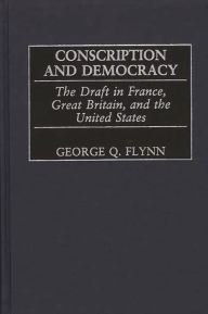 Title: Conscription and Democracy: The Draft in France, Great Britain, and the United States, Author: George Q. Flynn