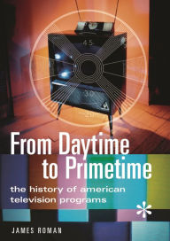 Title: From Daytime to Primetime: The History of American Television Programs / Edition 1, Author: James Roman