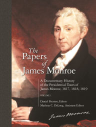 Title: The Papers of James Monroe: A Documentary History of the Presidential Tours of James Monroe, 1817, 1818, 1819^LVolume 1, Author: Daniel Preston