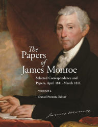 Title: The Papers of James Monroe, Volume 6: Selected Correspondence and Papers, April 1811-March 1814, Author: Daniel Preston