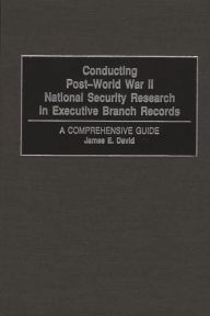 Title: Conducting Post-World War II National Security Research in Executive Branch Records: A Comprehensive Guide, Author: James E. David