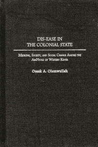 Title: Dis-ease in the Colonial State: Medicine, Society, and Social Change Among the AbaNyole of Western Kenya, Author: Osaak Olumwullah