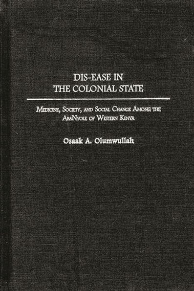 Dis-ease in the Colonial State: Medicine, Society, and Social Change Among the AbaNyole of Western Kenya