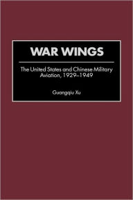 Title: War Wings: The United States and Chinese Military Aviation, 1929-1949, Author: Guangqiu Xu