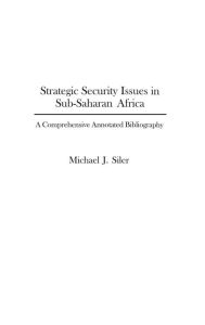 Title: Strategic Security Issues in Sub-Saharan Africa: A Comprehensive Annotated Bibliography, Author: Michael J. Siler