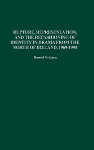 Title: Rupture, Representation, and the Refashioning of Identity in Drama from the North of Ireland, 1969-1994, Author: Bernard McKenna