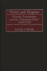 Title: Purity and Hygiene: Women, Prostitution, and the American Plan, 1900-1930, Author: David J. Pivar