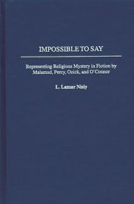 Title: Impossible to Say: Representing Religious Mystery in Fiction by Malamud, Percy, Ozick, and O'Connor, Author: L. Lamar Nisly