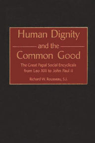 Title: Human Dignity and the Common Good: The Great Papal Social Encyclicals from Leo XIII to John Paul II, Author: Richard Rousseau