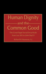 Title: Human Dignity and the Common Good: The Great Papal Social Encyclicals from Leo XIII to John Paul II, Author: Richard Rousseau