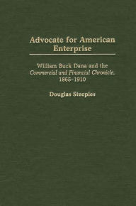 Title: Advocate for American Enterprise: William Buck Dana and the Commercial and Financial Chronicle, 1865-1910, Author: Douglas Steeples
