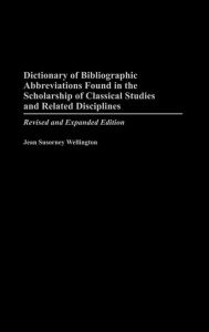 Title: Dictionary of Bibliographic Abbreviations Found in the Scholarship of Classical Studies and Related Disciplines, Author: Jean S. Wellington