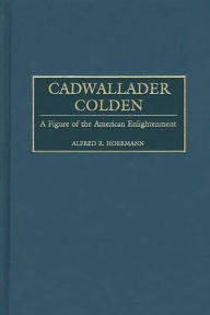 Title: Cadwallader Colden: A Figure of the American Enlightenment, Author: Alfred R. Hoermann