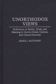 Title: Unorthodox Views: Reflections on Reality, Truth, and Meaning in Current Social, Cultural, and Critical Discourse, Author: James L. Battersby