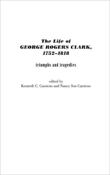 The Life of George Rogers Clark, 1752-1818: Triumphs and Tragedies