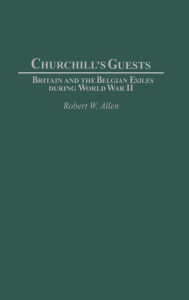 Title: Churchill's Guests: Britain and the Belgian Exiles during World War II, Author: Robert W. Allen