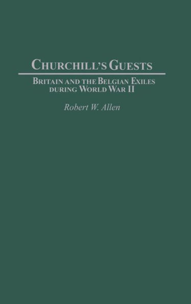 Churchill's Guests: Britain and the Belgian Exiles during World War II