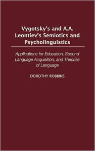 Title: Vygotsky's and A.A. Leontiev's Semiotics and Psycholinguistics: Applications for Education, Second Language Acquisition, and Theories of Language, Author: Dorothy Robbins