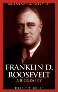Title: Franklin D. Roosevelt: A Biography, Author: Jeffrey W. Coker
