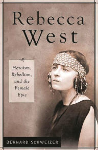 Title: Rebecca West: Heroism, Rebellion, and the Female Epic, Author: Bernard Schweizer