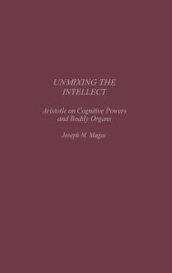 Title: Unmixing the Intellect: Aristotle on Cognitive Powers and Bodily Organs, Author: Joseph Magee