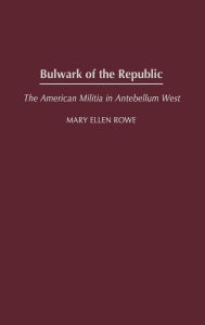 Title: Bulwark of the Republic: The American Militia in Antebellum West, Author: Mary Ellen Rowe