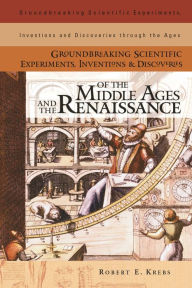 Title: Groundbreaking Scientific Experiments, Inventions, and Discoveries of the Middle Ages and the Renaissance, Author: Robert E. Krebs