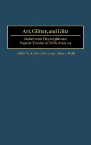 Title: Art, Glitter, and Glitz: Mainstream Playwrights and Popular Theatre in 1920s America, Author: Arthur Gewirtz