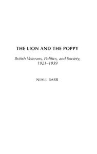 Title: The Lion and the Poppy: British Veterans, Politics, and Society, 1921-1939, Author: Niall Barr