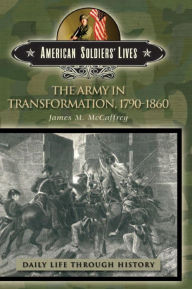 Title: The Army in Transformation, 1790-1860 (Daily Life Through History Series), Author: James M. McCaffrey