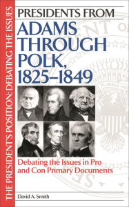 Title: Presidents from Adams through Polk, 1825-1849: Debating the Issues in Pro and Con Primary Documents, Author: David A. Smith