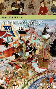 Title: Daily Life in the Mongol Empire (Daily Life Through History Series), Author: George Lane