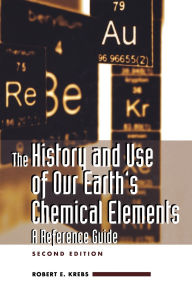 Title: The History and Use of Our Earth's Chemical Elements: A Reference Guide / Edition 2, Author: Robert E. Krebs