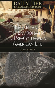 Title: Nature and the Environment in Pre-Columbian American Life (Daily Life Through History Series), Author: Stacy S. Kowtko