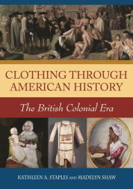 Title: Clothing through American History: The British Colonial Era, Author: Kathleen A. Staples